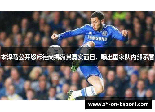 本泽马公开怒斥德尚揭露其真实面目，曝出国家队内部矛盾