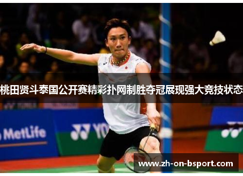 桃田贤斗泰国公开赛精彩扑网制胜夺冠展现强大竞技状态