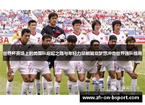 世界杯赛场上的美国队崛起之路与年轻力量新篇章梦想冲击世界强队格局 世界杯赛场上的美国队崛起之路与年轻力量新篇章梦想冲击世界强队格局