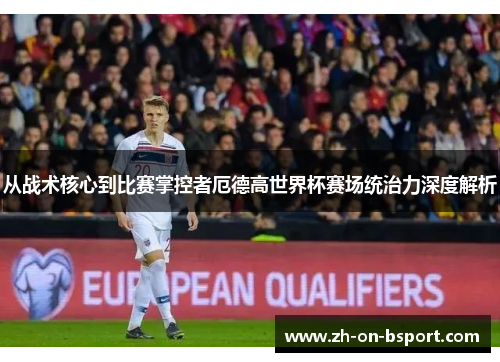 从战术核心到比赛掌控者厄德高世界杯赛场统治力深度解析 从战术核心到比赛掌控者厄德高世界杯赛场统治力深度解析