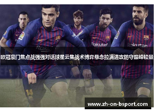 欧冠豪门焦点战强强对话球星云集战术博弈悬念拉满进攻防守巅峰较量 欧冠豪门焦点战强强对话球星云集战术博弈悬念拉满进攻防守巅峰较量