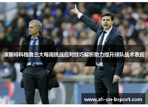 波斯特科格鲁三大每周挑战应对技巧解析助力提升球队战术表现