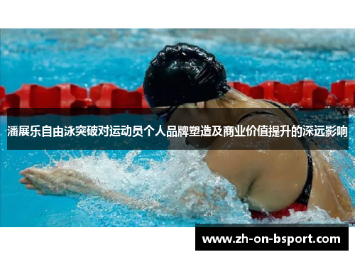 潘展乐自由泳突破对运动员个人品牌塑造及商业价值提升的深远影响 潘展乐自由泳突破对运动员个人品牌塑造及商业价值提升的深远影响