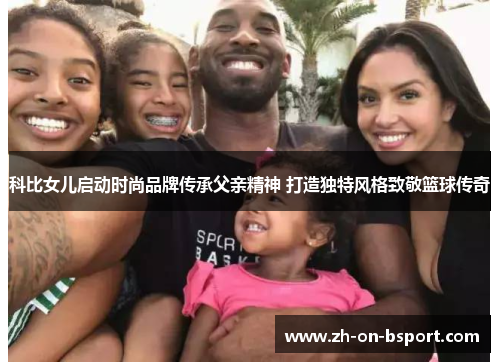科比女儿启动时尚品牌传承父亲精神 打造独特风格致敬篮球传奇