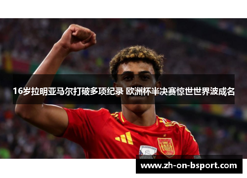 16岁拉明亚马尔打破多项纪录 欧洲杯半决赛惊世世界波成名