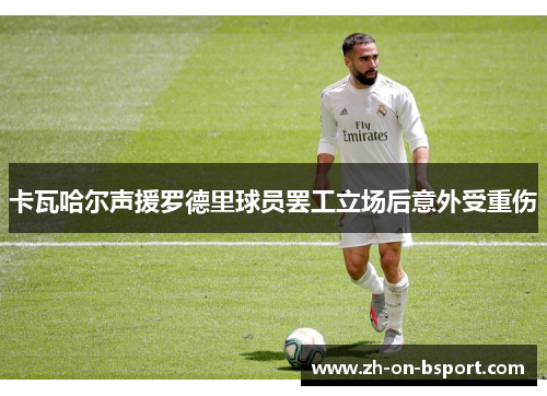 卡瓦哈尔声援罗德里球员罢工立场后意外受重伤