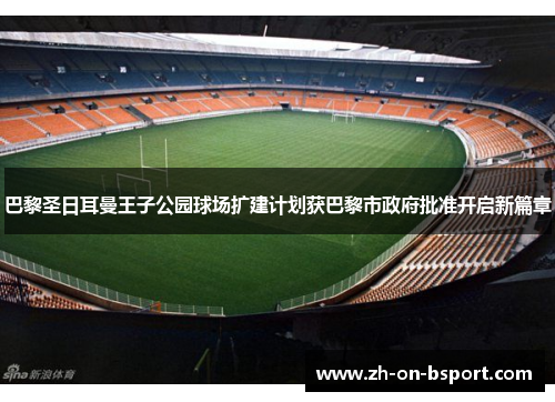 巴黎圣日耳曼王子公园球场扩建计划获巴黎市政府批准开启新篇章 巴黎圣日耳曼王子公园球场扩建计划获巴黎市政府批准开启新篇章