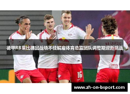德甲RB莱比锡因战绩不佳解雇体育总监团队调整期迎新挑战 德甲RB莱比锡因战绩不佳解雇体育总监团队调整期迎新挑战