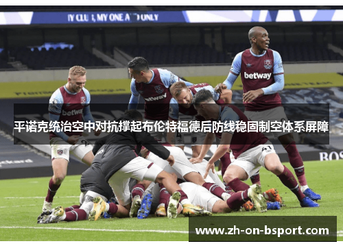 平诺克统治空中对抗撑起布伦特福德后防线稳固制空体系屏障 平诺克统治空中对抗撑起布伦特福德后防线稳固制空体系屏障