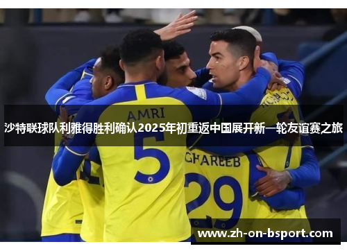 沙特联球队利雅得胜利确认2025年初重返中国展开新一轮友谊赛之旅 沙特联球队利雅得胜利确认2025年初重返中国展开新一轮友谊赛之旅