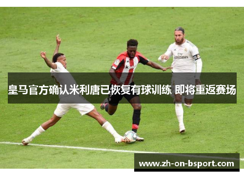 皇马官方确认米利唐已恢复有球训练 即将重返赛场 皇马官方确认米利唐已恢复有球训练 即将重返赛场