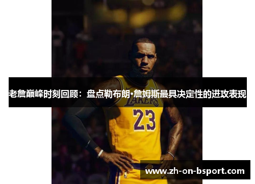 老詹巅峰时刻回顾：盘点勒布朗·詹姆斯最具决定性的进攻表现