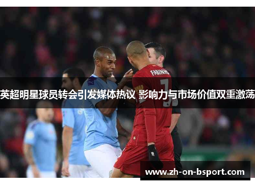 英超明星球员转会引发媒体热议 影响力与市场价值双重激荡