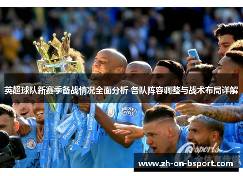 英超球队新赛季备战情况全面分析 各队阵容调整与战术布局详解