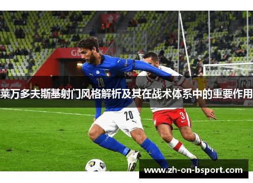 莱万多夫斯基射门风格解析及其在战术体系中的重要作用