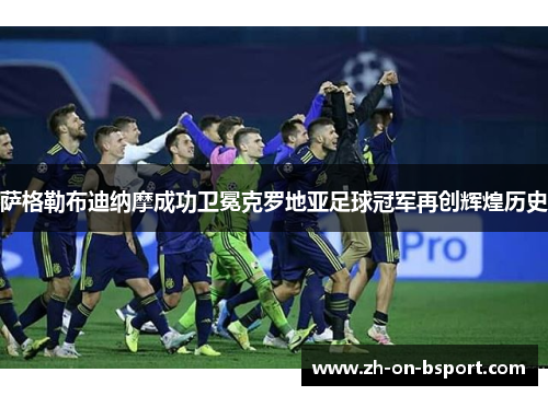 萨格勒布迪纳摩成功卫冕克罗地亚足球冠军再创辉煌历史