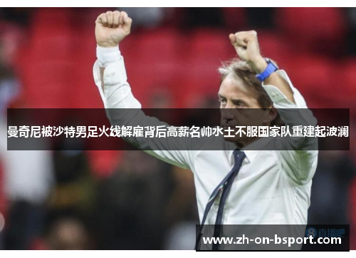 曼奇尼被沙特男足火线解雇背后高薪名帅水土不服国家队重建起波澜