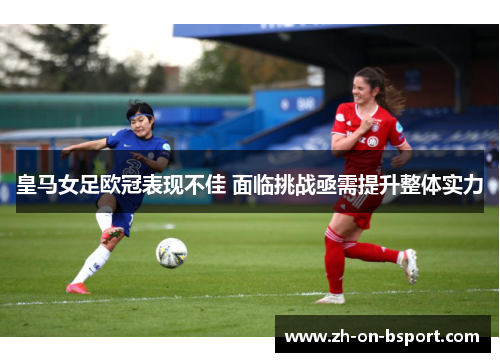 皇马女足欧冠表现不佳 面临挑战亟需提升整体实力 皇马女足欧冠表现不佳 面临挑战亟需提升整体实力